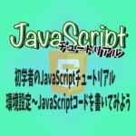 初学者のJavaScriptチュートリアル 環境設定〜JavaScriptコードを書いてみよう