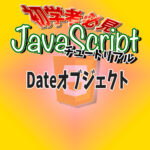 JavaScript　チュートリアル　日時/日付/時刻　Dateオブジェクト