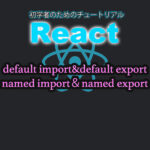 React　チュートリアル　default import&default export　named import＆named export