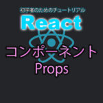 React　チュートリアル　コンポーネント〜props