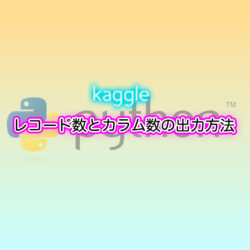 Kaggleチュートリアル レコード数とカラム数を出力して確認してみよう
