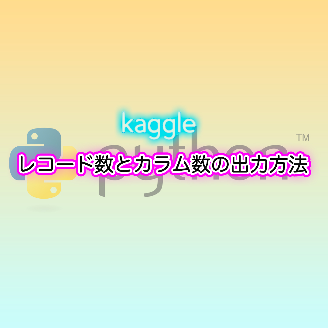 Kaggleチュートリアル レコード数とカラム数を出力して確認してみよう